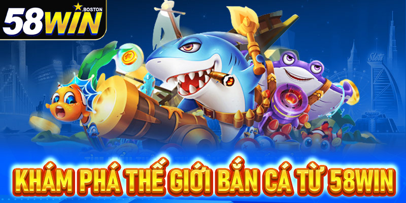 Khám Phá Thế Giới Bắn Cá Từ 58win
